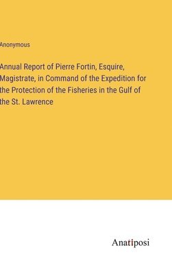 Annual Report of Pierre Fortin, Esquire, Magistrate, in Command of the Expedition for the Protection of the Fisheries in the Gulf of the St. Lawrence 1