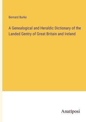 A Genealogical and Heraldic Dictionary of the Landed Gentry of Great Britain and Ireland 1