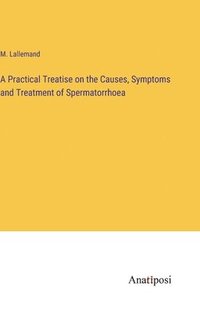 bokomslag A Practical Treatise on the Causes, Symptoms and Treatment of Spermatorrhoea
