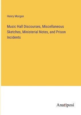 bokomslag Music Hall Discourses, Miscellaneous Sketches, Ministerial Notes, and Prison Incidents