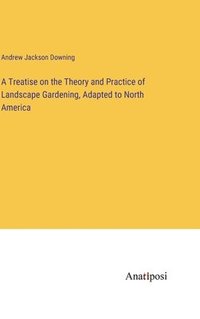 bokomslag A Treatise on the Theory and Practice of Landscape Gardening, Adapted to North America