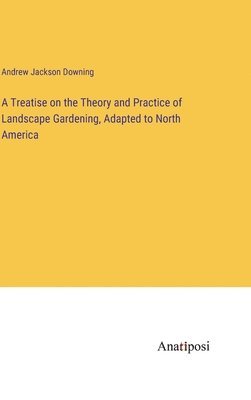 A Treatise on the Theory and Practice of Landscape Gardening, Adapted to North America 1