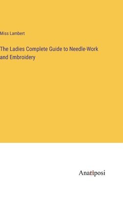 bokomslag The Ladies Complete Guide to Needle-Work and Embroidery