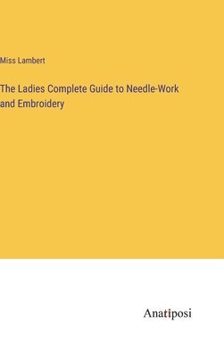 Lambert, Miss Lambert - Ladies Complete Guide to Needle-Work and Embroidery, Inbunden