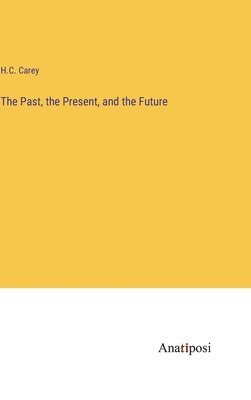 H C Carey, H. C. Carey, H.C. Carey - Past, the Present, and the Future, Inbunden