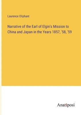 Narrative of the Earl of Elgin's Mission to China and Japan in the Years 1857, '58, '59 1