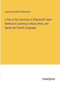 bokomslag A Key to the Exercises in Ollendorff's New Method of Learning to Read, Write, and Speak the French Language