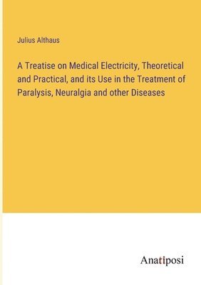 Julius Althaus - Treatise on Medical Electricity, Theoretical and Practical, and its Use in the Treatment of Paralysis, Neuralgia and other Diseases, Häftad