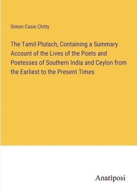 bokomslag The Tamil Plutach, Containing a Summary Account of the Lives of the Poets and Poetesses of Southern India and Ceylon from the Earliest to the Present Times