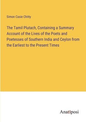 The Tamil Plutach, Containing a Summary Account of the Lives of the Poets and Poetesses of Southern India and Ceylon from the Earliest to the Present Times 1