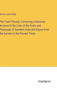 bokomslag The Tamil Plutach, Containing a Summary Account of the Lives of the Poets and Poetesses of Southern India and Ceylon from the Earliest to the Present Times