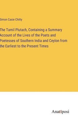 bokomslag The Tamil Plutach, Containing a Summary Account of the Lives of the Poets and Poetesses of Southern India and Ceylon from the Earliest to the Present Times