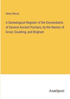 A Genealogical Register of the Descendants of Several Ancient Puritans, by the Names of Grout, Goulding, and Brigham 1