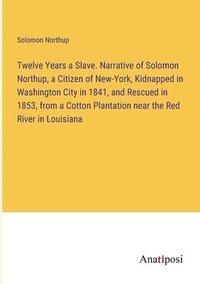 bokomslag Twelve Years a Slave. Narrative of Solomon Northup, a Citizen of New-York, Kidnapped in Washington City in 1841, and Rescued in 1853, from a Cotton Plantation near the Red River in Louisiana