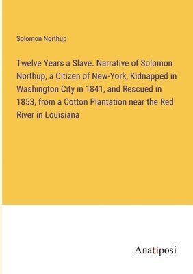 Twelve Years a Slave. Narrative of Solomon Northup, a Citizen of New-York, Kidnapped in Washington City in 1841, and Rescued in 1853, from a Cotton Plantation near the Red River in Louisiana 1