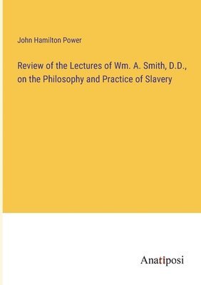 bokomslag Review of the Lectures of Wm. A. Smith, D.D., on the Philosophy and Practice of Slavery