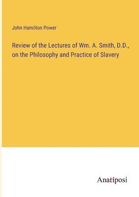 Review of the Lectures of Wm. A. Smith, D.D., on the Philosophy and Practice of Slavery