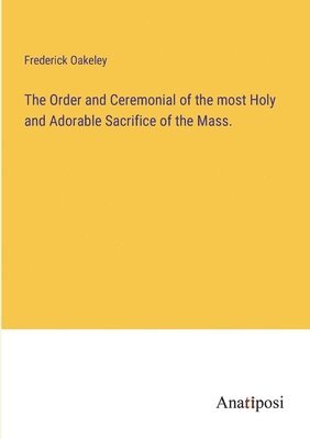 bokomslag The Order and Ceremonial of the most Holy and Adorable Sacrifice of the Mass.