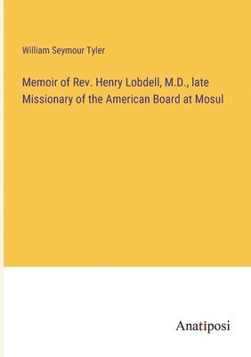 Memoir of Rev. Henry Lobdell, M.D., late Missionary of the American Board at Mosul 1