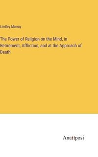 bokomslag The Power of Religion on the Mind, in Retirement, Affliction, and at the Approach of Death