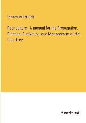 Pear culture - A manual for the Propagation, Planting, Cultivation, and Management of the Pear Tree 1