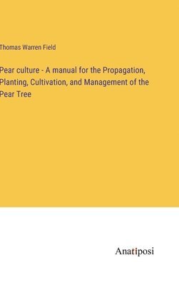 Pear culture - A manual for the Propagation, Planting, Cultivation, and Management of the Pear Tree 1