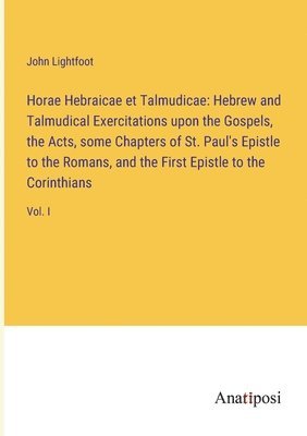 Horae Hebraicae et Talmudicae: Hebrew and Talmudical Exercitations upon the Gospels, the Acts, some Chapters of St. Paul's Epistle to the Romans, and 1