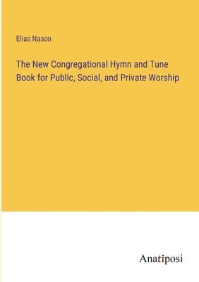 bokomslag The New Congregational Hymn and Tune Book for Public, Social, and Private Worship