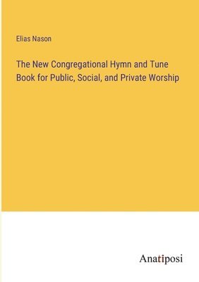 Elias Nason - New Congregational Hymn and Tune Book for Public, Social, and Private Worship, Häftad