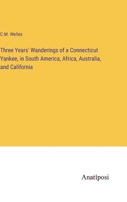 bokomslag Three Years' Wanderings of a Connecticut Yankee, in South America, Africa, Australia, and California