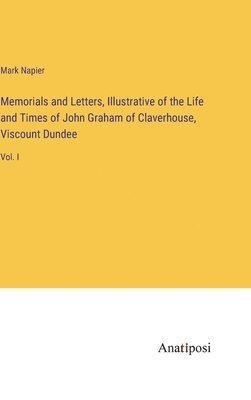 Memorials and Letters, Illustrative of the Life and Times of John Graham of Claverhouse, Viscount Dundee