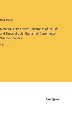 Memorials and Letters, Illustrative of the Life and Times of John Graham of Claverhouse, Viscount Dundee 1