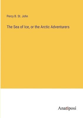 Percy B St John, Percy B. St John, Percy B. St. John - Sea of Ice, or the Arctic Adventurers, Häftad