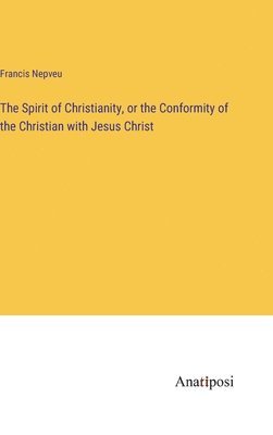 The Spirit of Christianity, or the Conformity of the Christian with Jesus Christ 1