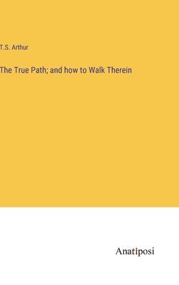 T S Arthur, T. S. Arthur, T.S. Arthur - True Path; and how to Walk Therein, Inbunden