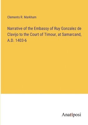 Narrative of the Embassy of Ruy Gonzalez de Clavijo to the Court of Timour, at Samarcand, A.D. 1403-6 1