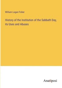 bokomslag History of the Institution of the Sabbath Day, its Uses and Abuses