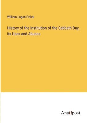 bokomslag History of the Institution of the Sabbath Day, its Uses and Abuses