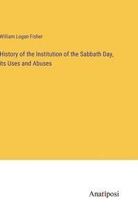 bokomslag History of the Institution of the Sabbath Day, its Uses and Abuses