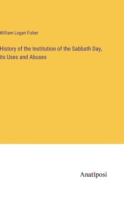 bokomslag History of the Institution of the Sabbath Day, its Uses and Abuses