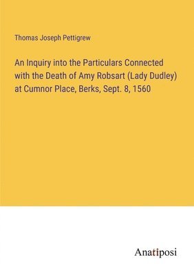 An Inquiry into the Particulars Connected with the Death of Amy Robsart (Lady Dudley) at Cumnor Place, Berks, Sept. 8, 1560 1