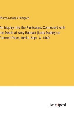 Inquiry into the Particulars Connected with the Death of Amy Robsart (Lady Dudley) at Cumnor Place, Berks, Sept. 8, 1560 1
