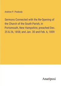 bokomslag Sermons Connected with the Re-Opening of the Church of the South Parish, in Portsmouth, New Hampshire, preached Dec. 25 & 26, 1858; and Jan. 30 and Feb. 6, 1859
