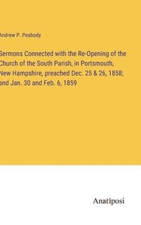 bokomslag Sermons Connected with the Re-Opening of the Church of the South Parish, in Portsmouth, New Hampshire, preached Dec. 25 & 26, 1858; and Jan. 30 and Feb. 6, 1859