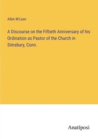 bokomslag A Discourse on the Fiftieth Anniversary of his Ordination as Pastor of the Church in Simsbury, Conn.