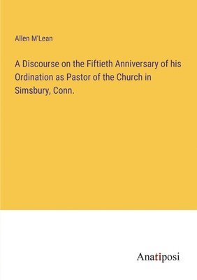 A Discourse on the Fiftieth Anniversary of his Ordination as Pastor of the Church in Simsbury, Conn. 1