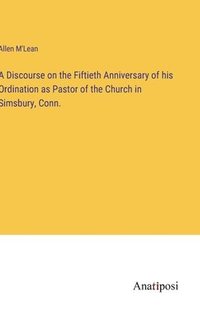 bokomslag A Discourse on the Fiftieth Anniversary of his Ordination as Pastor of the Church in Simsbury, Conn.