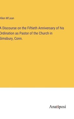 A Discourse on the Fiftieth Anniversary of his Ordination as Pastor of the Church in Simsbury, Conn. 1