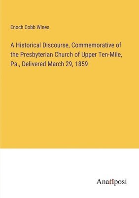 Enoch Cobb Wines - Historical Discourse, Commemorative of the Presbyterian Church of Upper Ten-Mile, Pa., Delivered March 29, 1859, Häftad