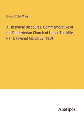 A Historical Discourse, Commemorative of the Presbyterian Church of Upper Ten-Mile, Pa., Delivered March 29, 1859 1